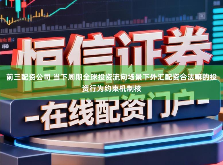前三配资公司 当下周期全球投资流向场景下外汇配资合法嘛的投资行为约束机制核