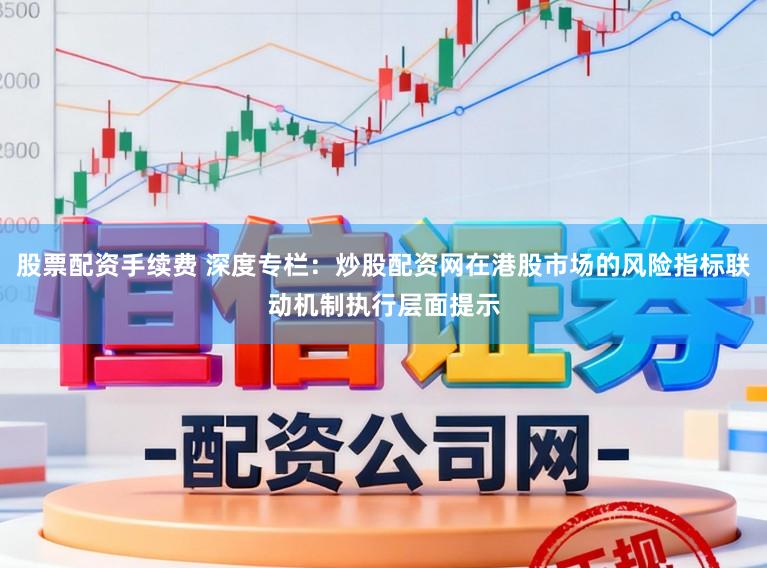 股票配资手续费 深度专栏：炒股配资网在港股市场的风险指标联动机制执行层面提示