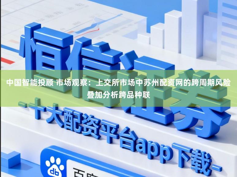 中国智能投顾 市场观察:上交所市场中苏州配资网的跨周期风险叠加分析跨品种联