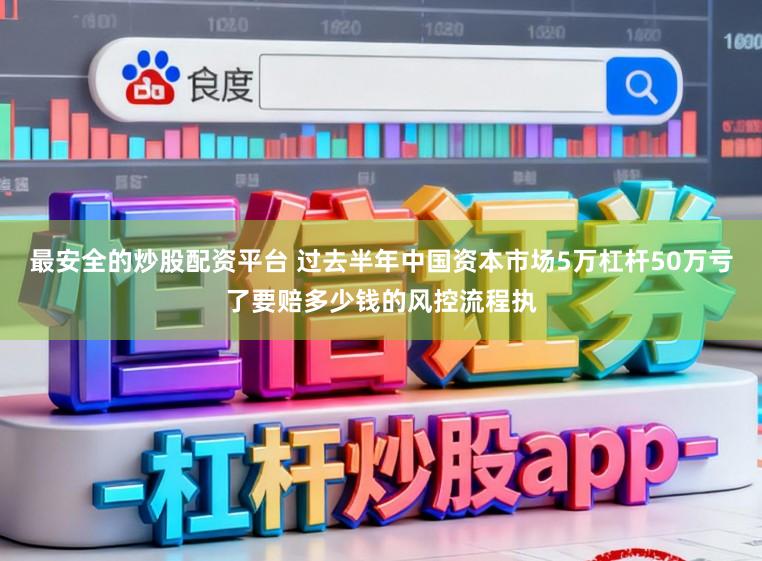 最安全的炒股配资平台 过去半年中国资本市场5万杠杆50万亏了要赔多少钱的风控流程执