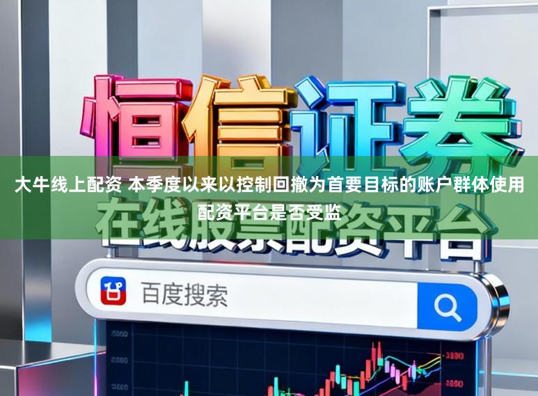 大牛线上配资 本季度以来以控制回撤为首要目标的账户群体使用配资平台是否受监