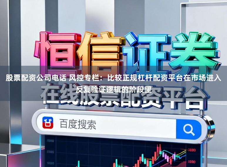 股票配资公司电话 风控专栏：比较正规杠杆配资平台在市场进入反复验证逻辑的阶段里