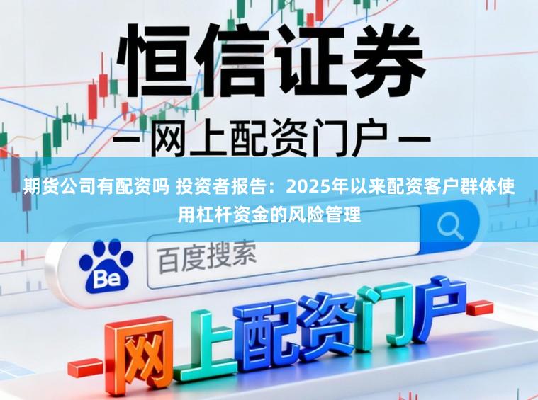 期货公司有配资吗 投资者报告:2025年以来配资客户群体使用杠杆资金的风险管理
