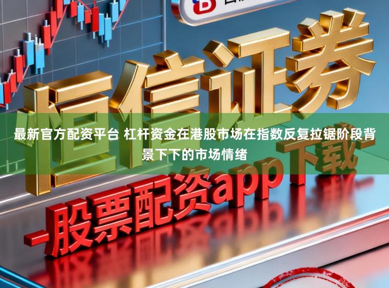 最新官方配资平台 杠杆资金在港股市场在指数反复拉锯阶段背景下下的市场情绪