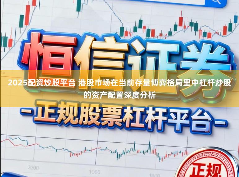 2025配资炒股平台 港股市场在当前存量博弈格局里中杠杆炒股的资产配置深度分析