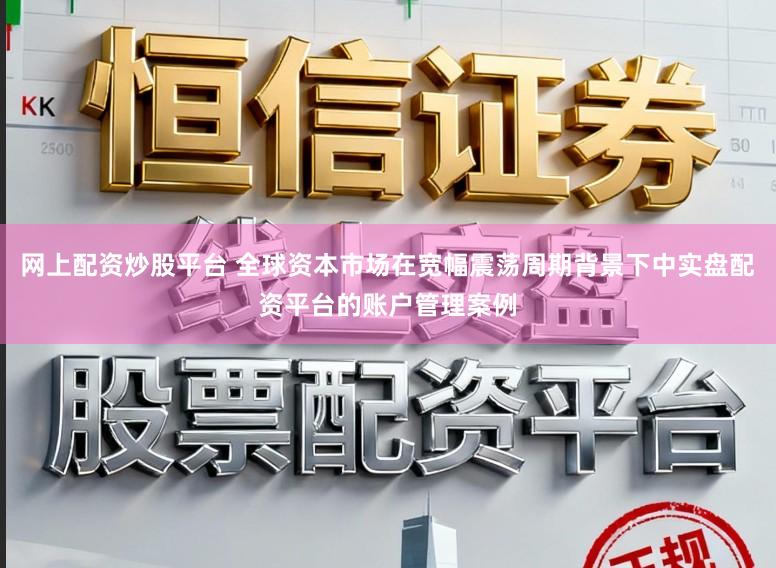 网上配资炒股平台 全球资本市场在宽幅震荡周期背景下中实盘配资平台的账户管理案例