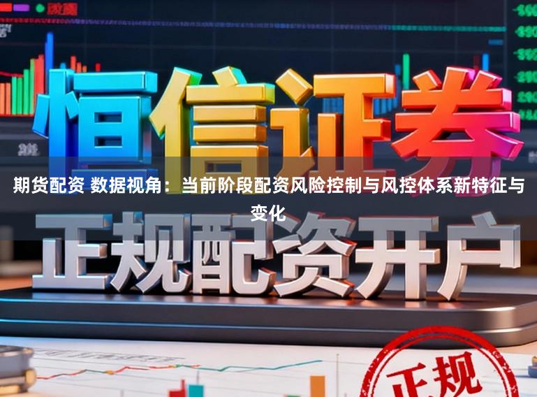期货配资 数据视角:当前阶段配资风险控制与风控体系新特征与变化