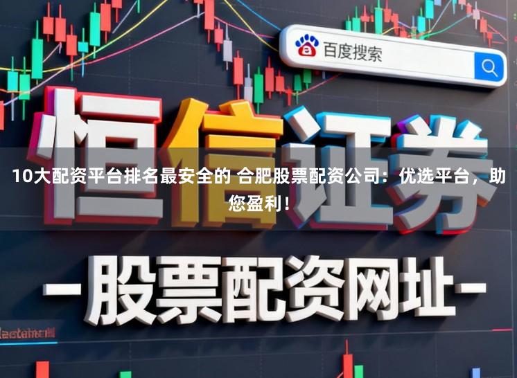 10大配资平台排名最安全的 合肥股票配资公司：优选平台，助您盈利！