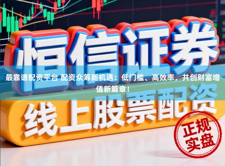 最靠谱配资平台 配资众筹新机遇：低门槛、高效率，共创财富增值新篇章！