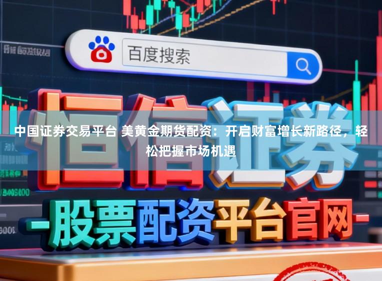 中国证券交易平台 美黄金期货配资:开启财富增长新路径,轻松把握市场机遇