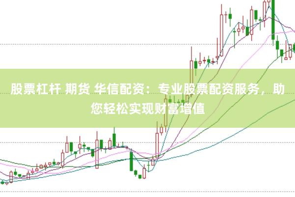 股票杠杆 期货 华信配资：专业股票配资服务，助您轻松实现财富增值