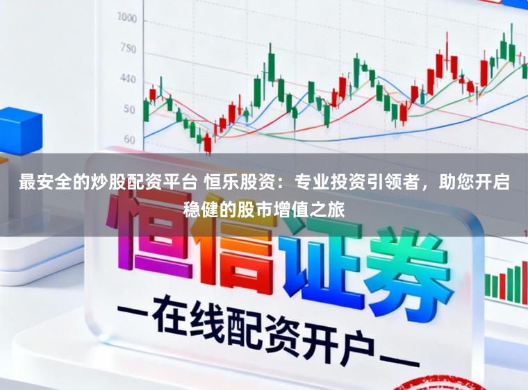 最安全的炒股配资平台 恒乐股资：专业投资引领者，助您开启稳健的股市增值之旅