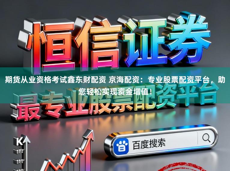 期货从业资格考试鑫东财配资 京海配资:专业股票配资平台,助您轻松实现资金增值!