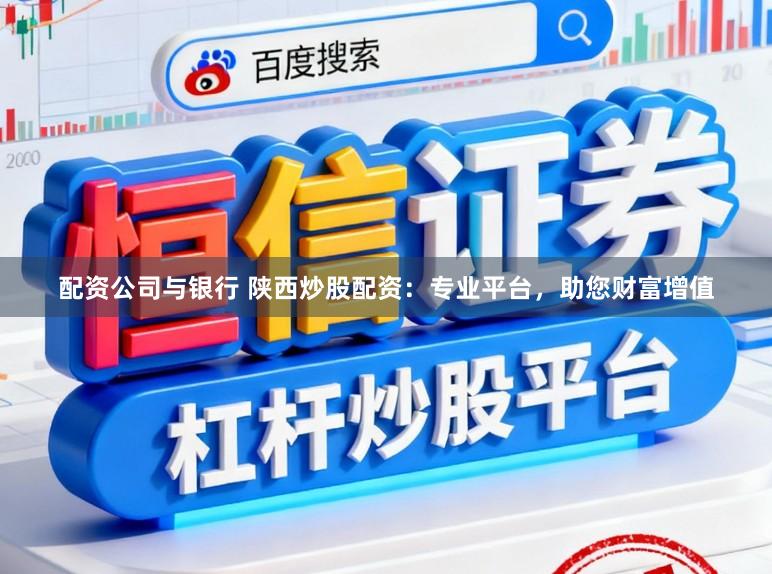 配资公司与银行 陕西炒股配资:专业平台,助您财富增值