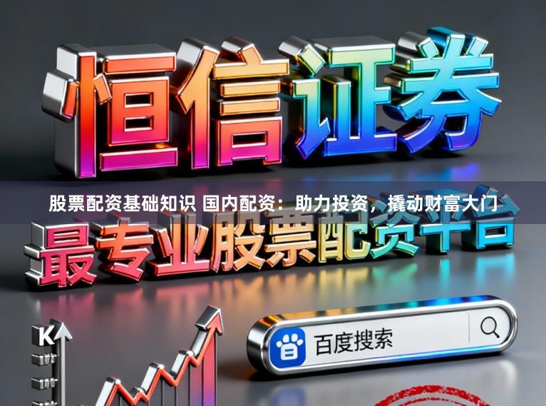 股票配资基础知识 国内配资：助力投资，撬动财富大门