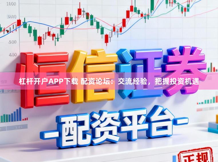 杠杆开户APP下载 配资论坛：交流经验，把握投资机遇