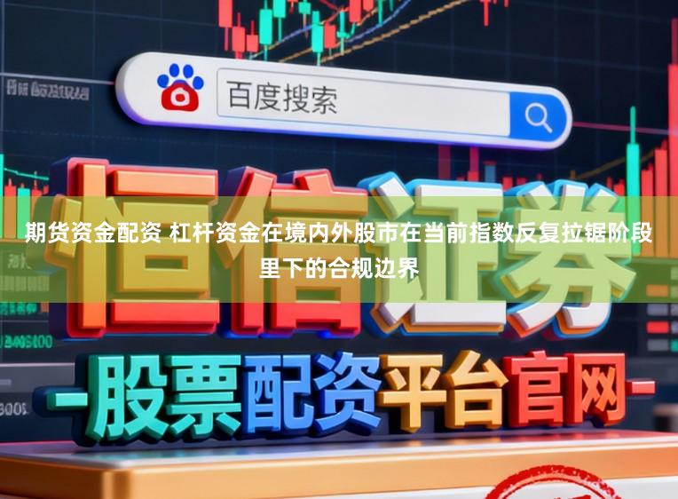 期货资金配资 杠杆资金在境内外股市在当前指数反复拉锯阶段里下的合规边界