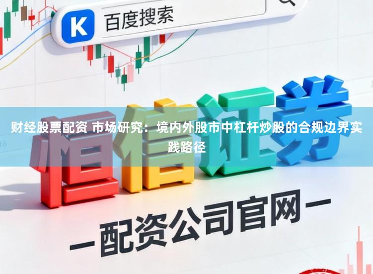 财经股票配资 市场研究：境内外股市中杠杆炒股的合规边界实践路径