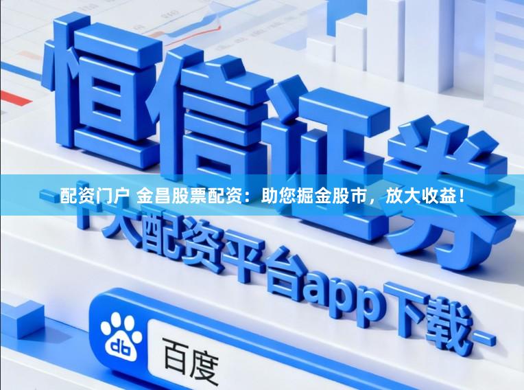 配资门户 金昌股票配资：助您掘金股市，放大收益！