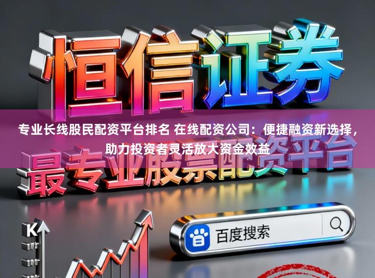 专业长线股民配资平台排名 在线配资公司:便捷融资新选择,助力投资者灵活放大资金效益