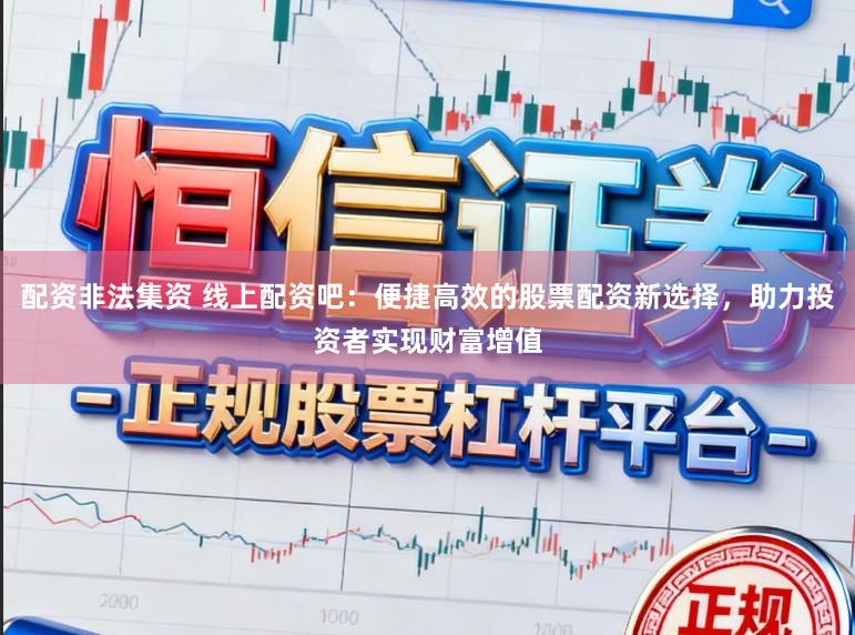 配资非法集资 线上配资吧:便捷高效的股票配资新选择,助力投资者实现财富增值