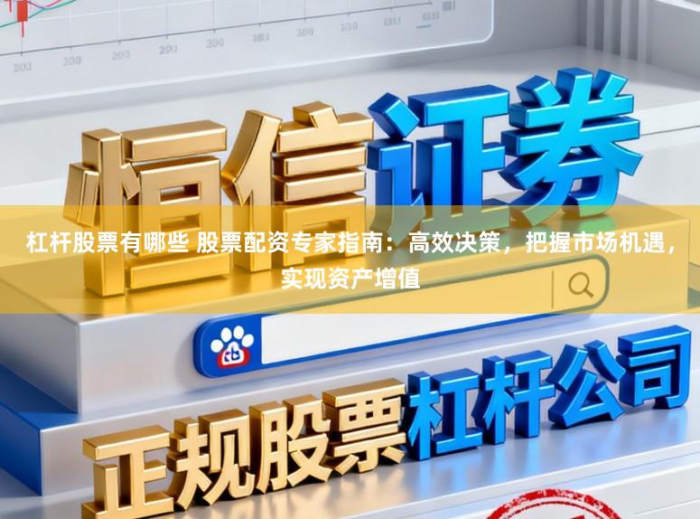 杠杆股票有哪些 股票配资专家指南:高效决策,把握市场机遇,实现资产增值