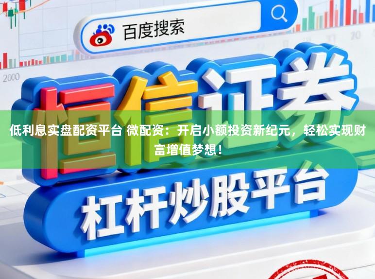 低利息实盘配资平台 微配资:开启小额投资新纪元,轻松实现财富增值梦想!