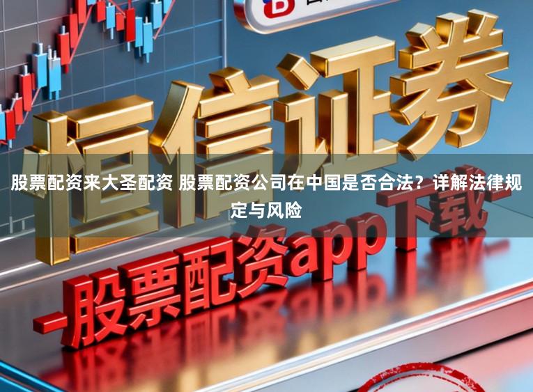 股票配资来大圣配资 股票配资公司在中国是否合法?详解法律规定与风险