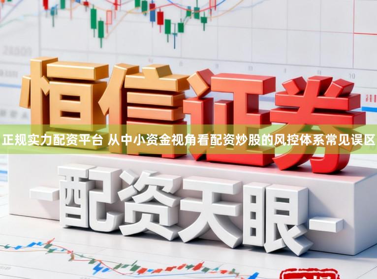 正规实力配资平台 从中小资金视角看配资炒股的风控体系常见误区
