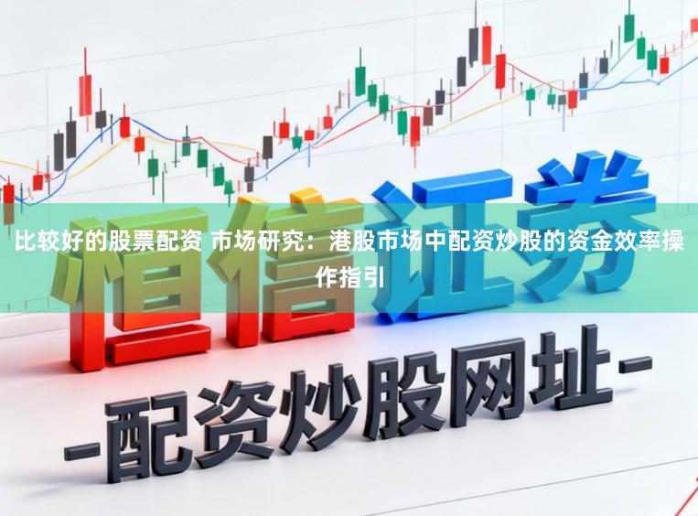 比较好的股票配资 市场研究:港股市场中配资炒股的资金效率操作指引