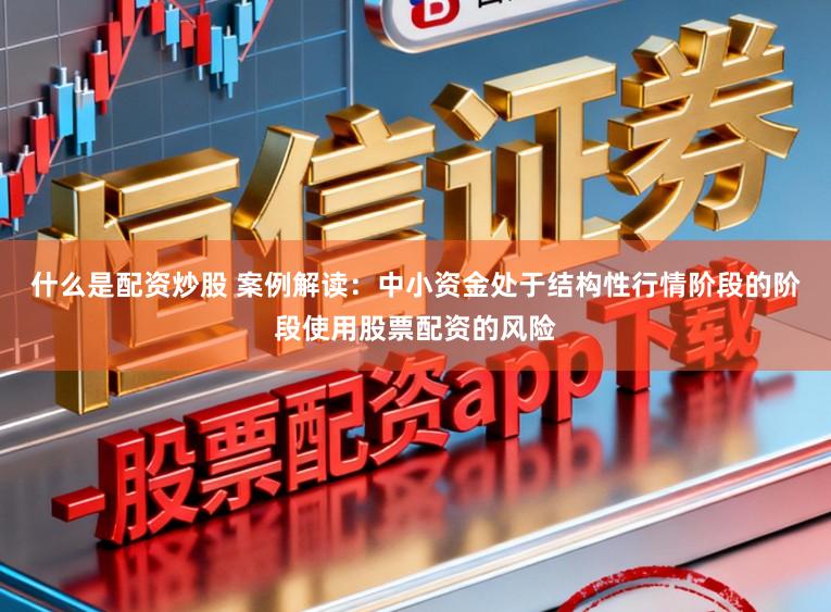 什么是配资炒股 案例解读：中小资金处于结构性行情阶段的阶段使用股票配资的风险