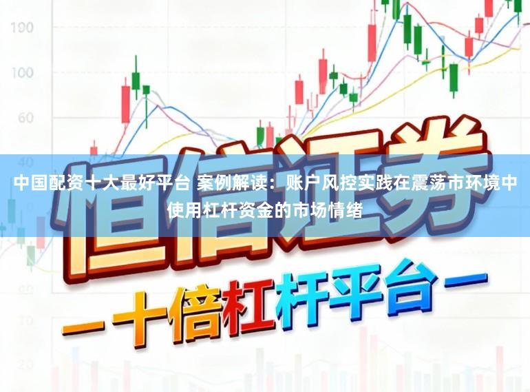 中国配资十大最好平台 案例解读:账户风控实践在震荡市环境中使用杠杆资金的市场情绪