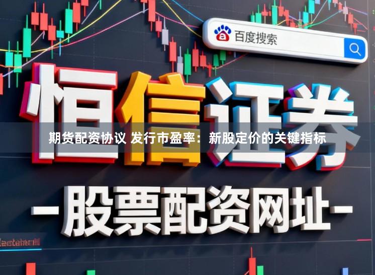 期货配资协议 发行市盈率：新股定价的关键指标