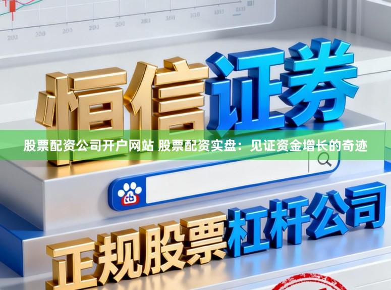 股票配资公司开户网站 股票配资实盘：见证资金增长的奇迹