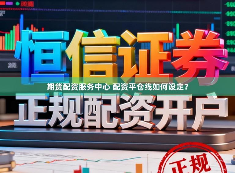 期货配资服务中心 配资平仓线如何设定？