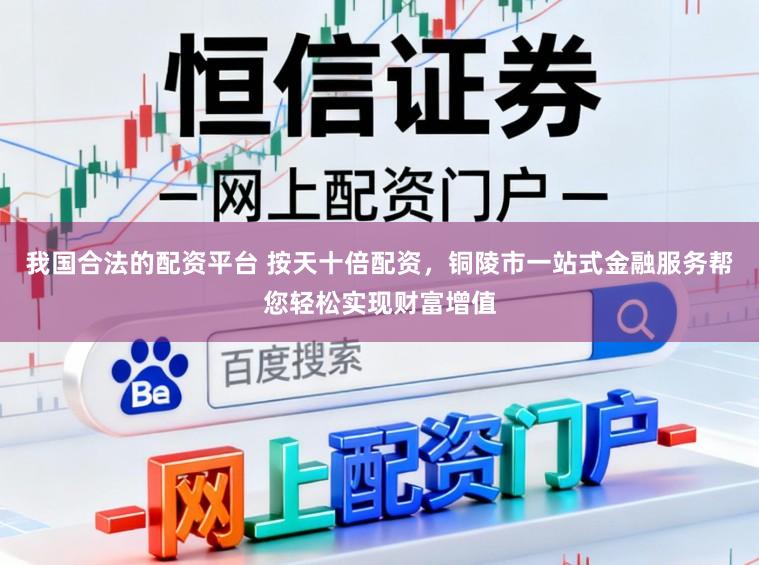 我国合法的配资平台 按天十倍配资，铜陵市一站式金融服务帮您轻松实现财富增值