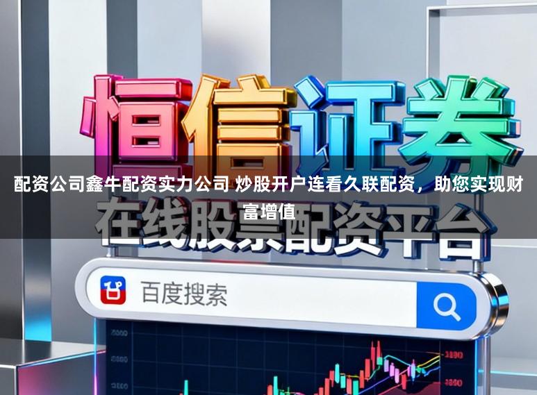 配资公司鑫牛配资实力公司 炒股开户连看久联配资，助您实现财富增值