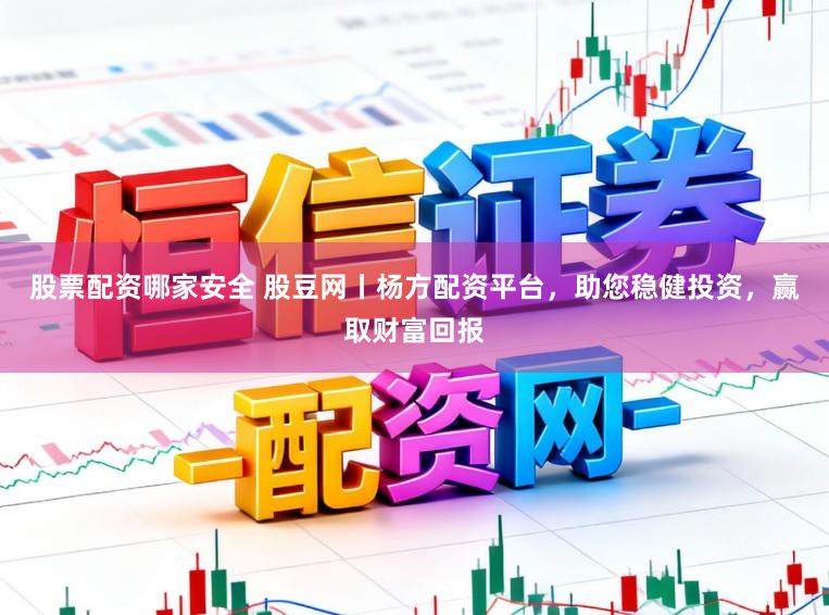 股票配资哪家安全 股豆网丨杨方配资平台,助您稳健投资,赢取财富回报
