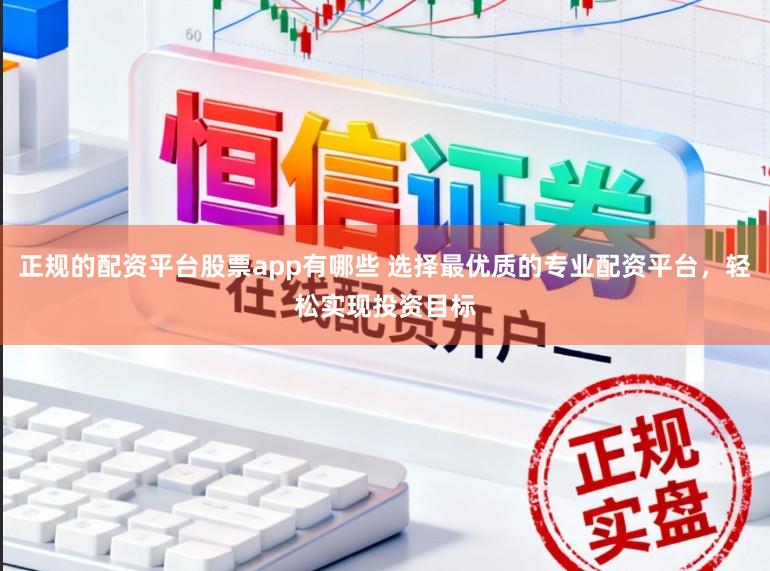正规的配资平台股票app有哪些 选择最优质的专业配资平台,轻松实现投资目标