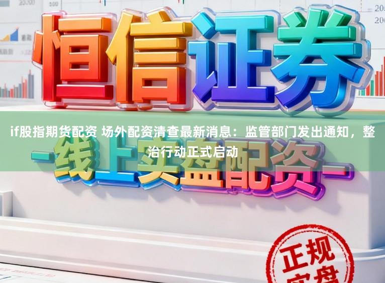 if股指期货配资 场外配资清查最新消息：监管部门发出通知，整治行动正式启动