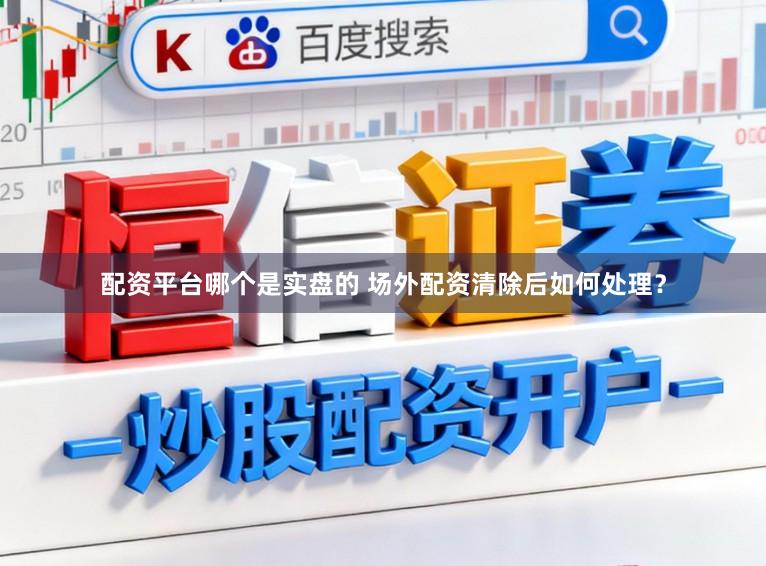 配资平台哪个是实盘的 场外配资清除后如何处理？