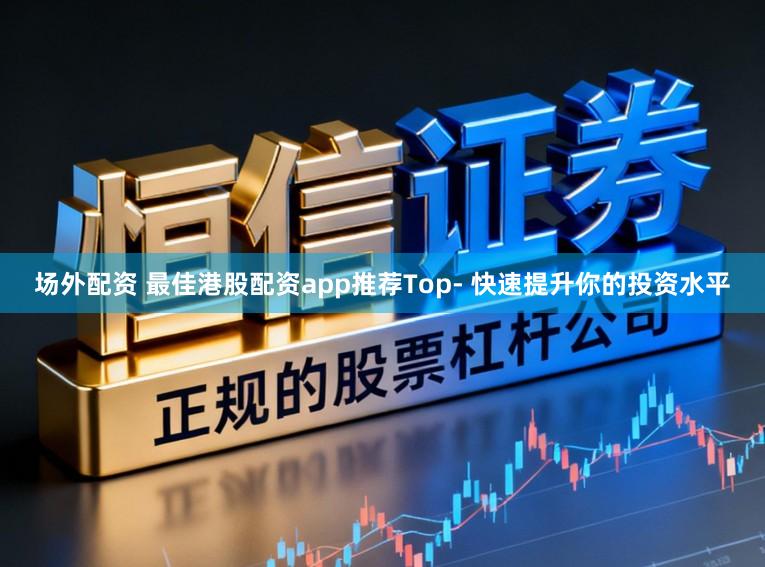 场外配资 最佳港股配资app推荐Top- 快速提升你的投资水平