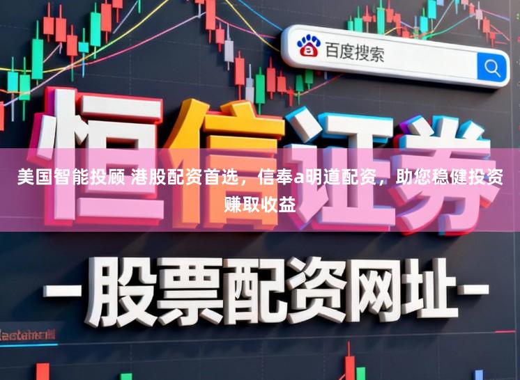 美国智能投顾 港股配资首选，信奉a明道配资，助您稳健投资赚取收益