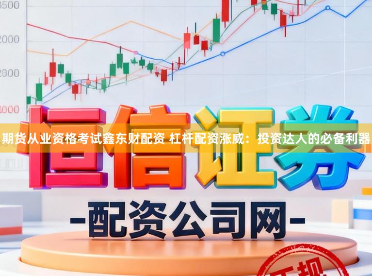 期货从业资格考试鑫东财配资 杠杆配资涨威：投资达人的必备利器