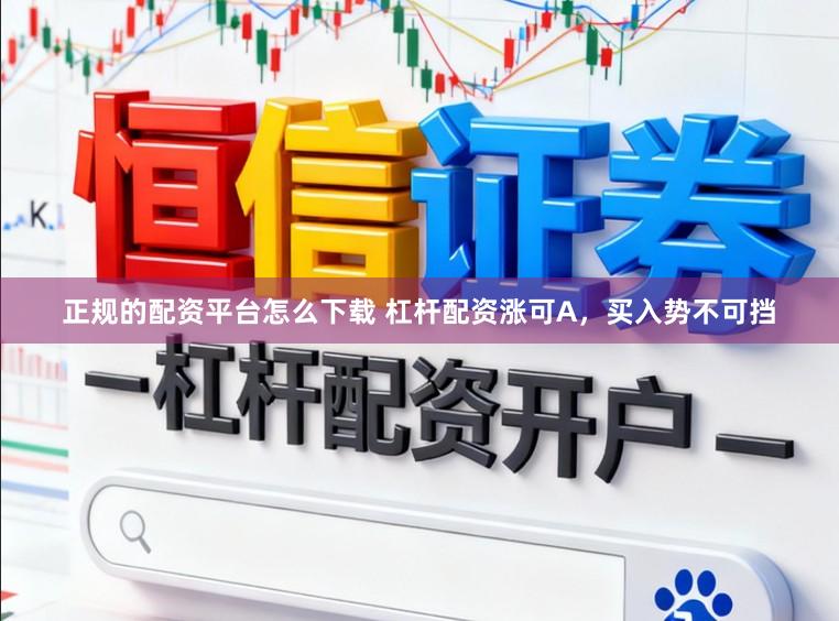 正规的配资平台怎么下载 杠杆配资涨可A，买入势不可挡