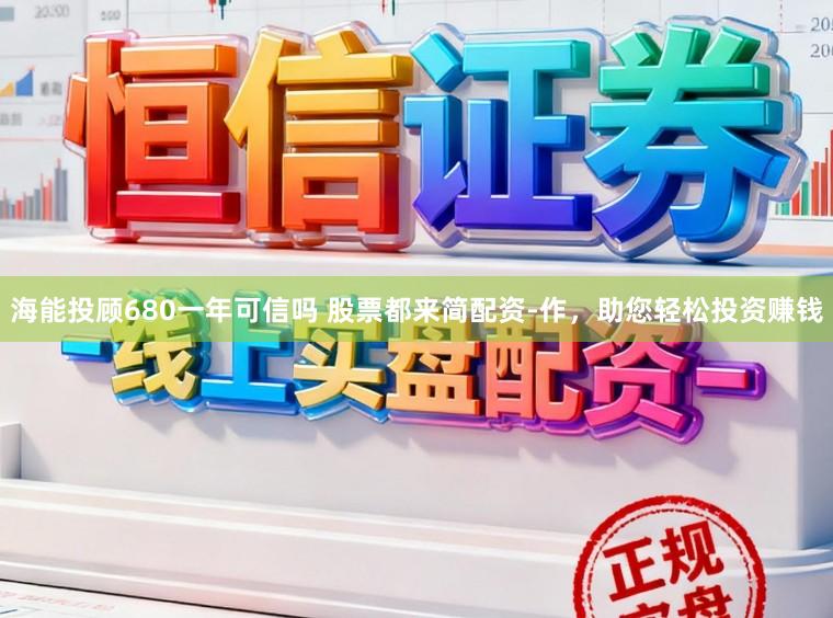 海能投顾680一年可信吗 股票都来简配资-作，助您轻松投资赚钱