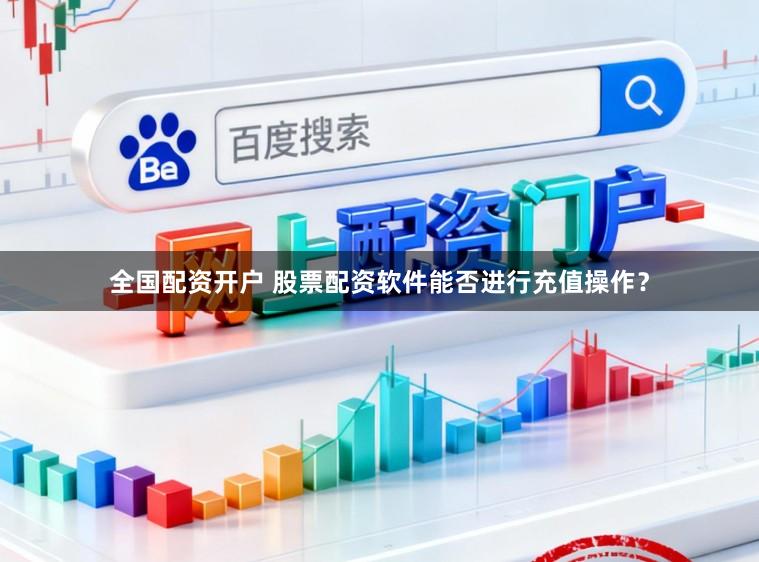 全国配资开户 股票配资软件能否进行充值操作？