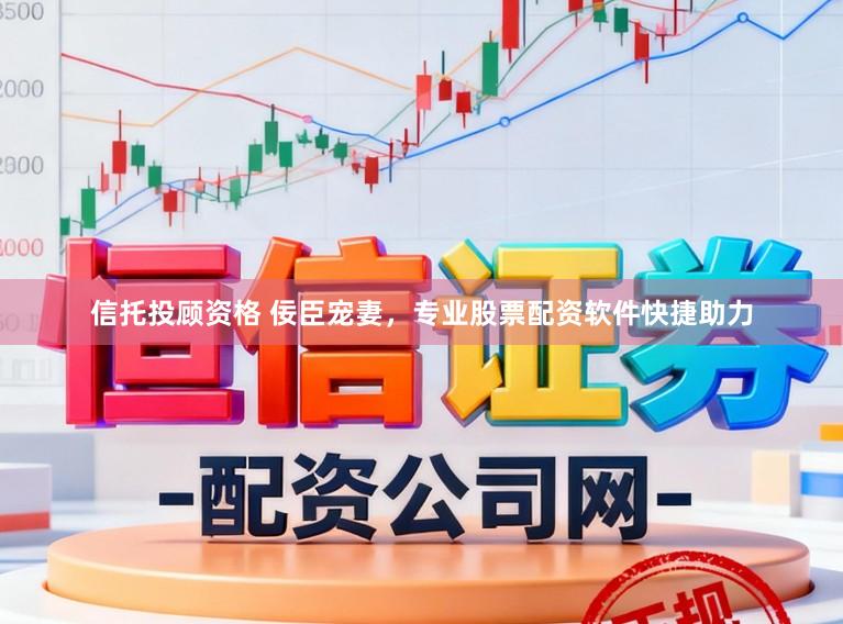 信托投顾资格 佞臣宠妻，专业股票配资软件快捷助力