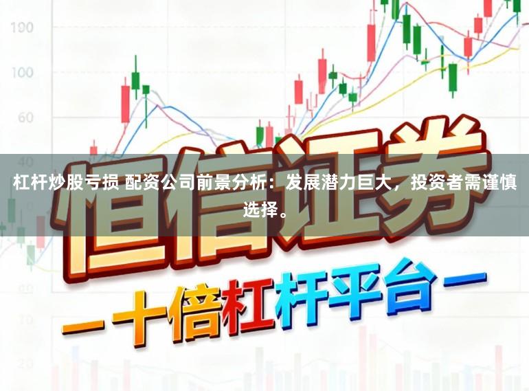 杠杆炒股亏损 配资公司前景分析：发展潜力巨大，投资者需谨慎选择。