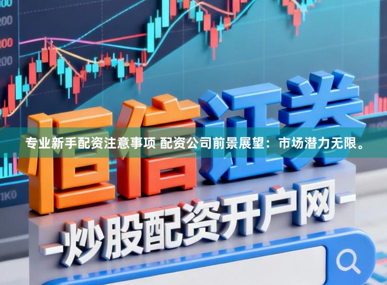 专业新手配资注意事项 配资公司前景展望：市场潜力无限。